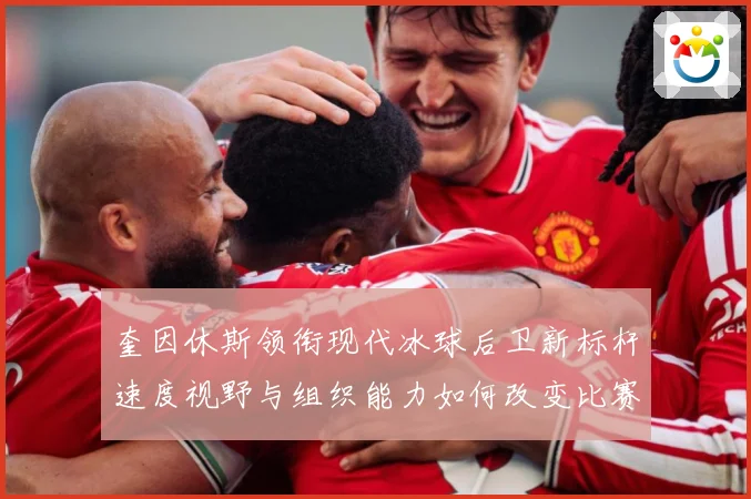 奎因休斯领衔现代冰球后卫新标杆速度视野与组织能力如何改变比赛格局