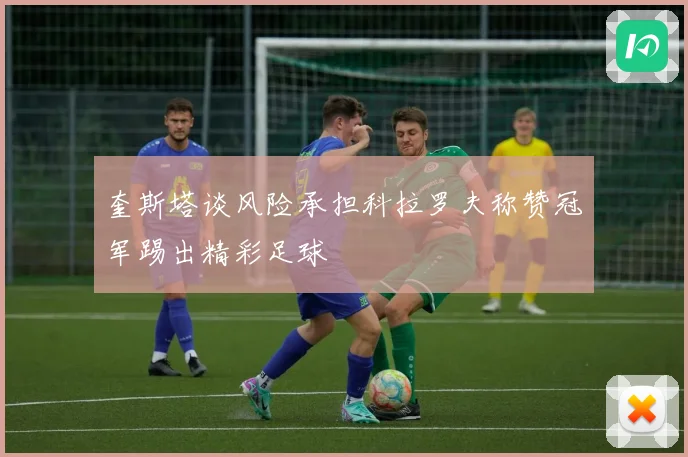 奎斯塔谈风险承担科拉罗夫称赞冠军踢出精彩足球