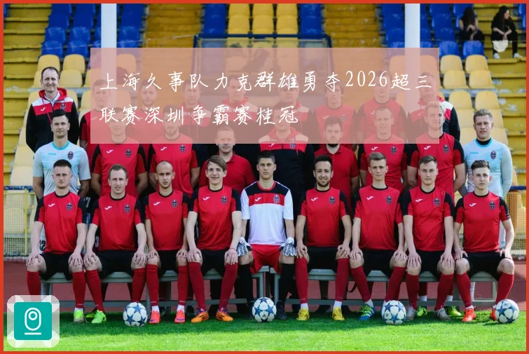 上海久事队力克群雄勇夺2026超三联赛深圳争霸赛桂冠