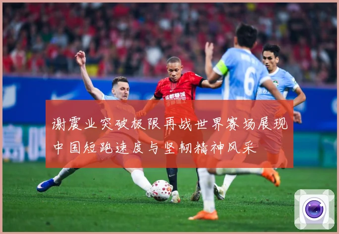 谢震业突破极限再战世界赛场展现中国短跑速度与坚韧精神风采