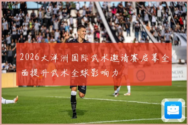 2026大洋洲国际武术邀请赛启幕全面提升武术全球影响力