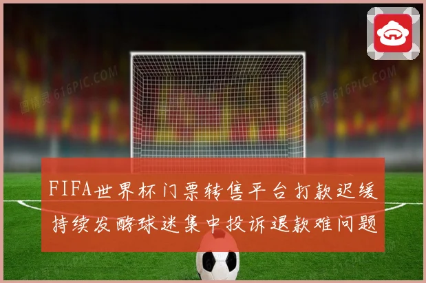 FIFA世界杯门票转售平台打款迟缓持续发酵球迷集中投诉退款难问题升级