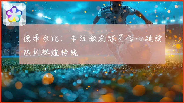 德泽尔比：专注激发球员信心延续热刺辉煌传统