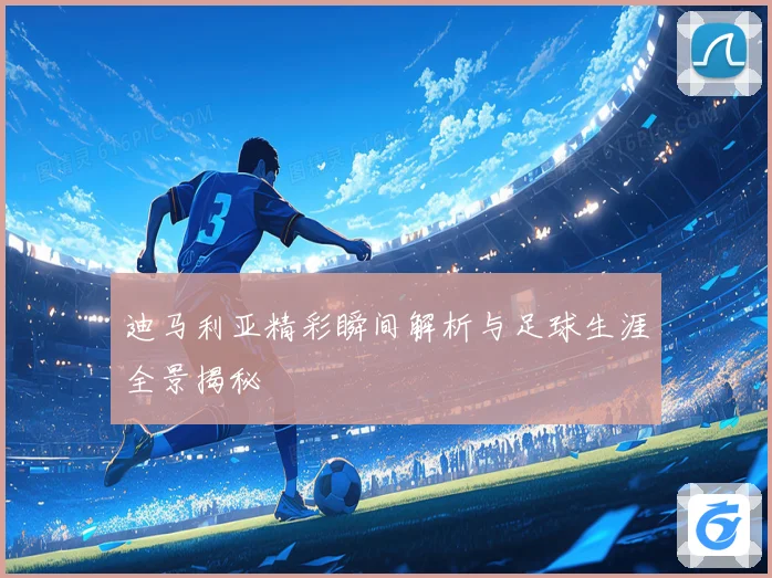 迪马利亚精彩瞬间解析与足球生涯全景揭秘