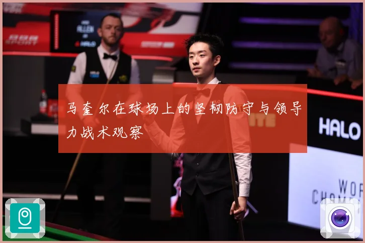 马奎尔在球场上的坚韧防守与领导力战术观察