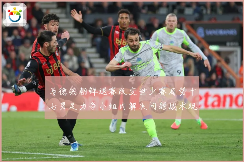 马德兴朝鲜退赛改变世少赛局势十七男足力争小组内解决问题战术观察