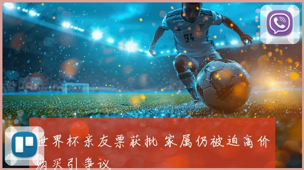 世界杯亲友票获批 家属仍被迫高价购买引争议