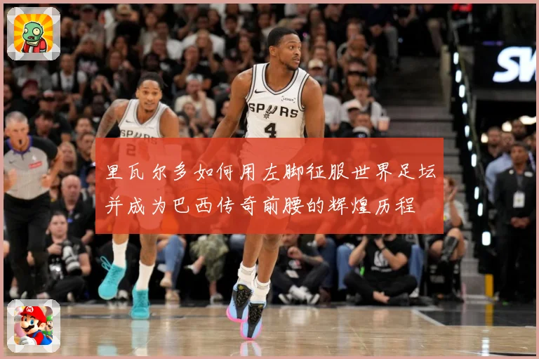 里瓦尔多如何用左脚征服世界足坛并成为巴西传奇前腰的辉煌历程