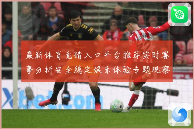 最新体育竞猜入口平台推荐实时赛事分析安全稳定娱乐体验专题观察