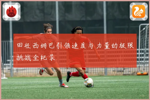 田径西姆巴引领速度与力量的极限挑战全纪录