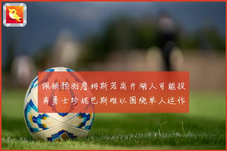 佩顿预测詹姆斯若离开湖人可能投奔勇士珍妮巴斯难以围绕单人运作