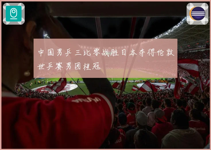 中国男乒三比零战胜日本夺得伦敦世乒赛男团桂冠
