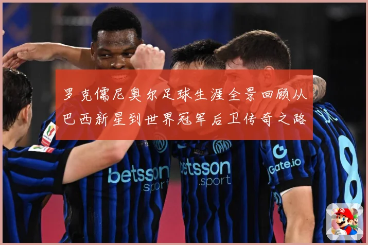 罗克儒尼奥尔足球生涯全景回顾从巴西新星到世界冠军后卫传奇之路