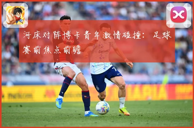 河床对阵博卡青年激情碰撞：足球赛前焦点前瞻