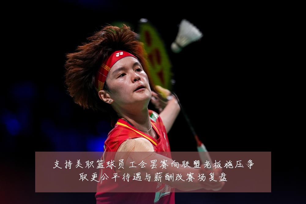 支持美职篮球员工会罢赛向联盟老板施压争取更公平待遇与薪酬改赛场复盘