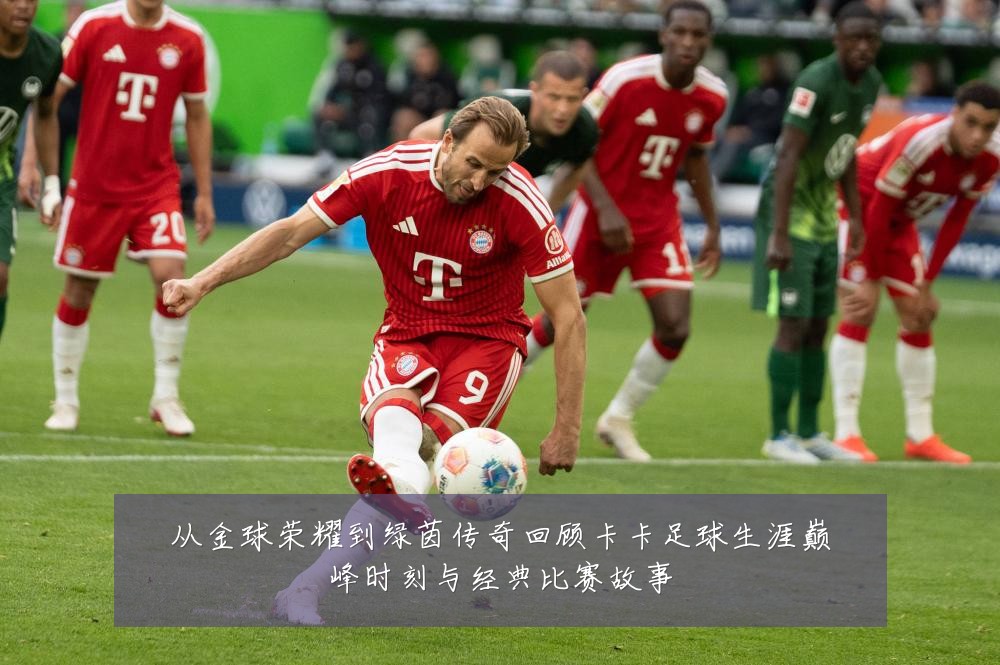 从金球荣耀到绿茵传奇回顾卡卡足球生涯巅峰时刻与经典比赛故事